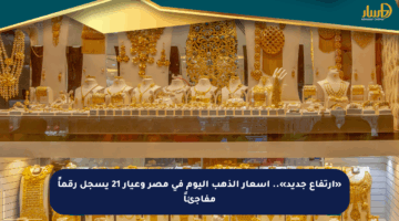 «ارتفاع جديد».. أسعار الذهب اليوم في مصر وعيار 21 يسجل رقماً مفاجئاً